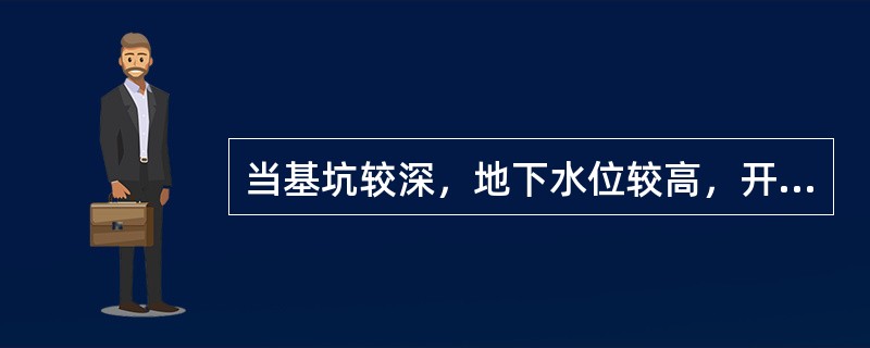 当基坑较深，地下水位较高，开挖土体大多位于地下水位以下时，应采取合理的措施是（）。