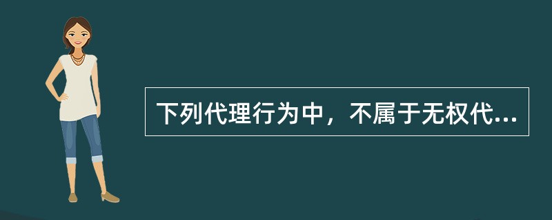 下列代理行为中，不属于无权代理行为的是（）。