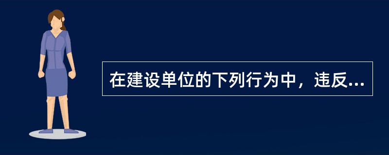 在建设单位的下列行为中，违反法律规定的是（　）。