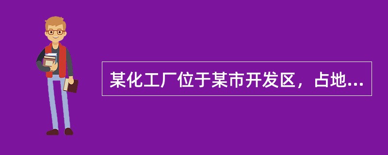 某化工厂位于某市开发区，占地3.3×104m2。厂区东面1km是国道，东面5km是条河流；南面0.5km是大片农田；西面0.5km和1km处分别有2家化工厂；北面紧邻一条公路，1km处是一个城镇，3k