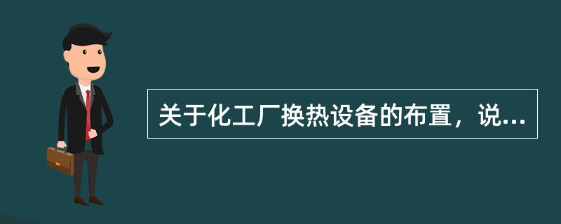 关于化工厂换热设备的布置，说法错误的是（　）。