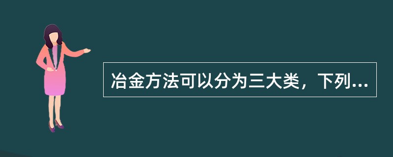 冶金方法可以分为三大类，下列不属于三大类冶金方法的是（）。