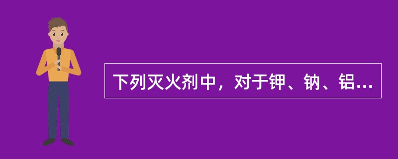 下列灭火剂中，对于钾、钠、铝、镁等物品无效的是（）。