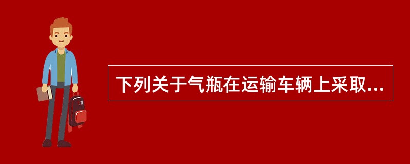 下列关于气瓶在运输车辆上采取的安全措施，说法错误的是（）。