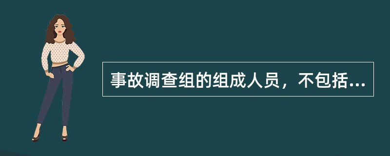 事故调查组的组成人员，不包括（）的人员。