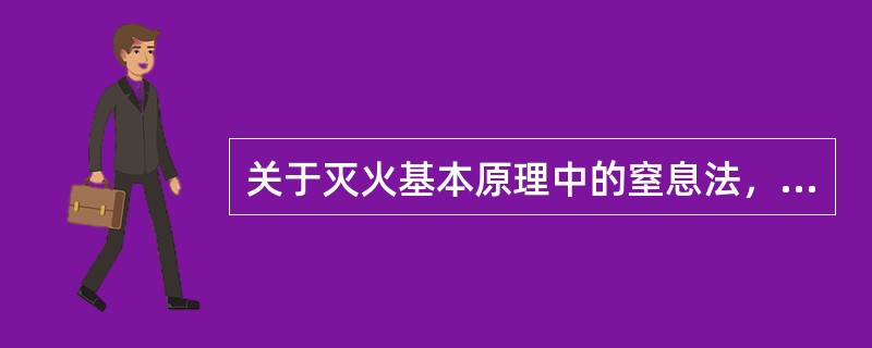 关于灭火基本原理中的窒息法，下列说法错误的是（　）。
