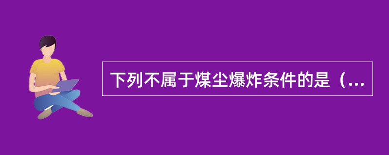 下列不属于煤尘爆炸条件的是（）。