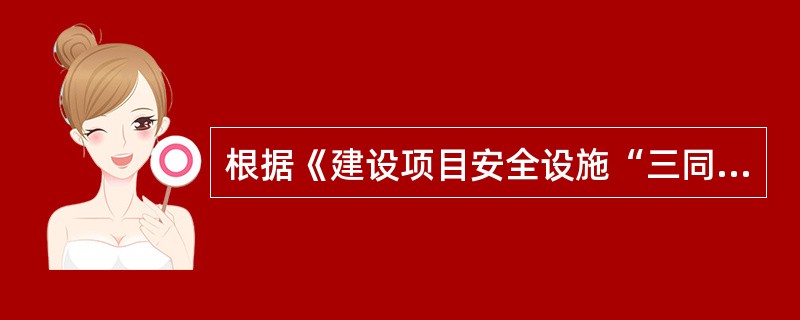 根据《建设项目安全设施“三同时”监督管理办法》的规定，下列说法错误的是（　）