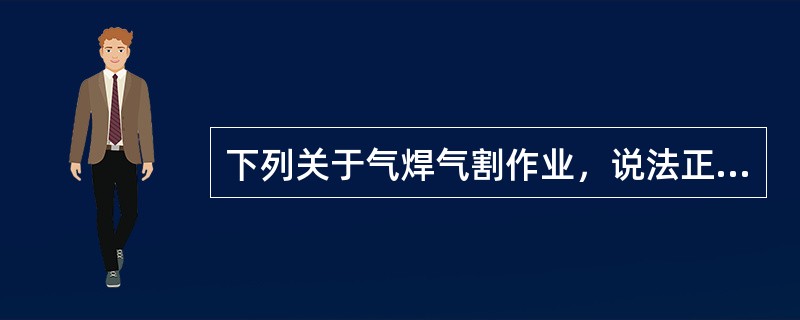 下列关于气焊气割作业，说法正确的有（　）。