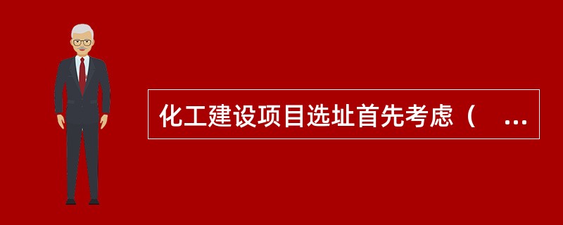 化工建设项目选址首先考虑（　）。