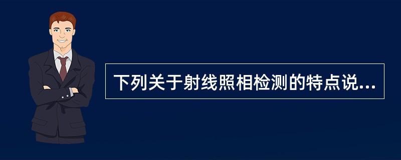 下列关于射线照相检测的特点说法错误的是（　）。