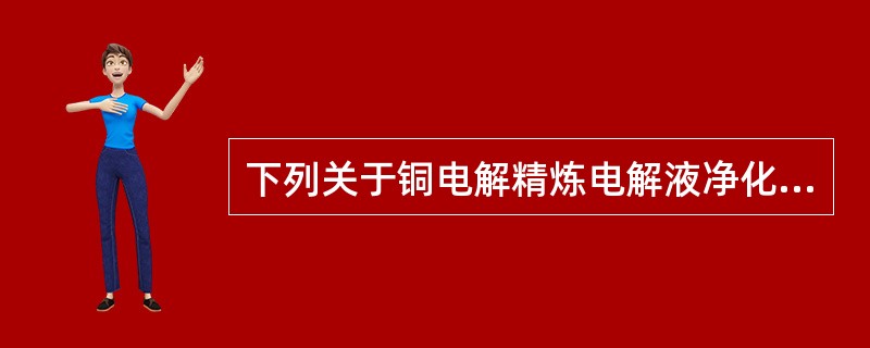 下列关于铜电解精炼电解液净化安全技术的说法，错误的是（）。