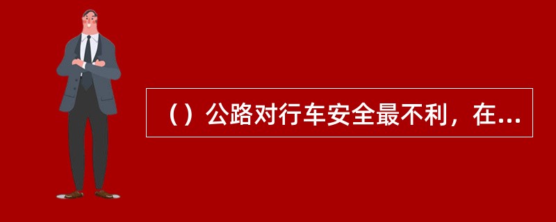 （）公路对行车安全最不利，在道路设计中应尽量避免。