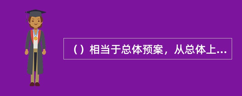 （）相当于总体预案，从总体上阐述预案的应急方针、政策、应急组织结构及相应的职责、应急行动的总体思路等。