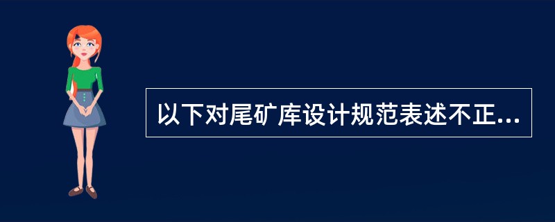 以下对尾矿库设计规范表述不正确的是（）。<br />(1)尾矿库透水堆石坝上游坡坡比不宜陡于1：1；土坝上游坡坡比可略陡于或等于下游坡。<br />(2)新建堆存重金属尾矿库的