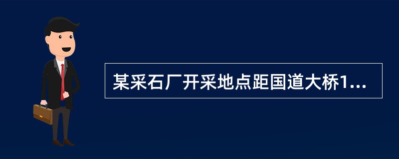 某采石厂开采地点距国道大桥16.7m，1987年采石厂由村办企业转为乡镇企业，王某某承包经营该厂，破碎车间由李某某承包作为负责人兼安全员。1989年7月，由于该采石厂在出事故地点的开采处已经形成明显伞