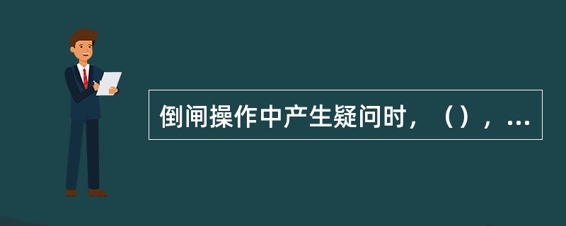 倒闸操作中产生疑问时，（），待发令人再行许可后，方可继续操作。