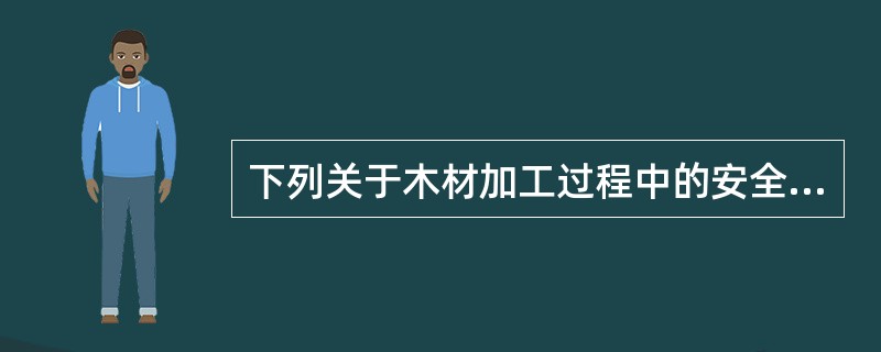 下列关于木材加工过程中的安全技术措施的说法中，错误的是（）。