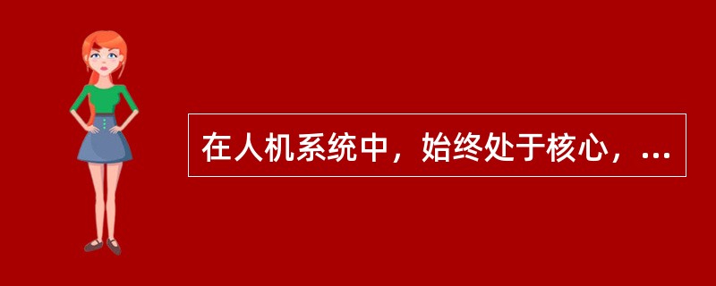 在人机系统中，始终处于核心，起主导作用的是（），起着安全可靠的保证作用的是（）。