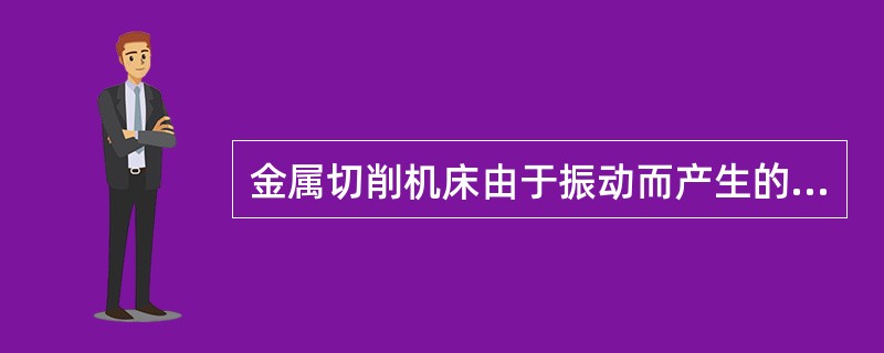 金属切削机床由于振动而产生的故障率占整个故障的60％～70％，下列关于故障产生的原因中，错误的是（）。