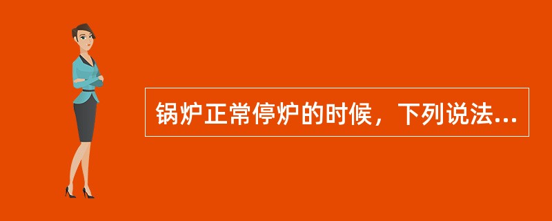 锅炉正常停炉的时候，下列说法不正确的是（）