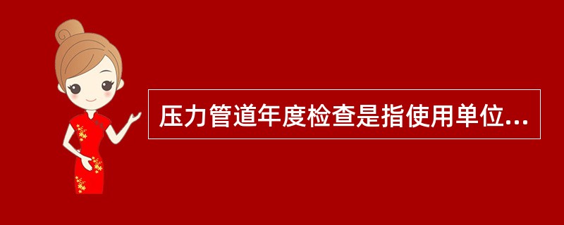 压力管道年度检查是指使用单位在管道运行条件下进行的检查，根据《压力管道定期检验规则-工业管道》，压力管道年度检查的内容有（　）。