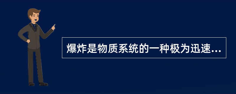 爆炸是物质系统的一种极为迅速的物理的或化学的能量释放或转化过程，是系统蕴藏或瞬间形成的大量能量在有限的体积和极短的时间内，骤然释放或转化的现象。爆炸现象最主要的特征是（）。