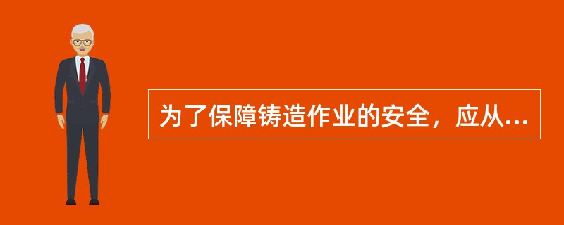 为了保障铸造作业的安全，应从工艺、操作等方面全面考虑。下列铸造作业的安全要求中，正确的是（　）。