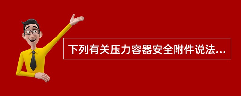 下列有关压力容器安全附件说法中，不正确的是（）。