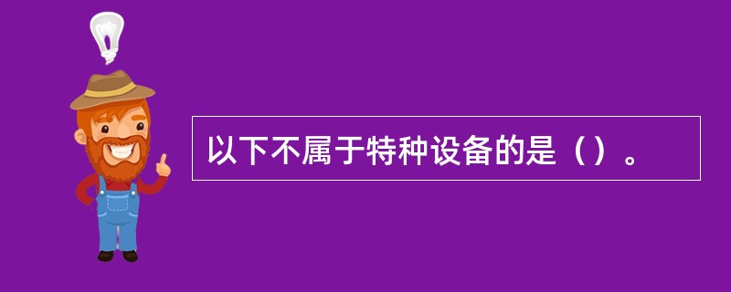 以下不属于特种设备的是（）。