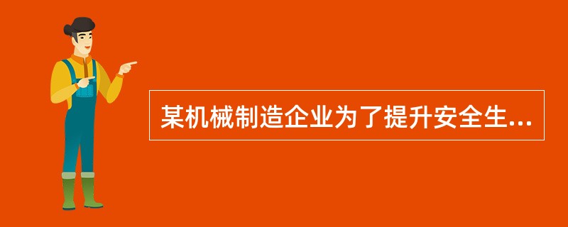 某机械制造企业为了提升安全生产管理水平，将建立双重预防机制纳入年度工作规划，制定了安全风险分级管控与隐患排查治理工作方案，组织全体员工对本单位安全风险进行全面系统的辨识，形成风险分级管控清单，根据风险