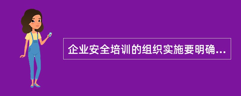 企业安全培训的组织实施要明确组织机构制度.人员的职责和要求，下列关于安全培训组织实施的做法中，正确的有（  ）。