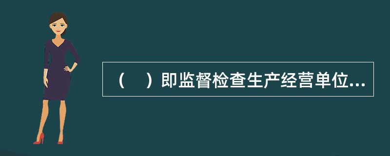 （　）即监督检查生产经营单位安全生产的组织管理、规章制度建设、职工教育培训、各级安全生产责任制的实施等工作。