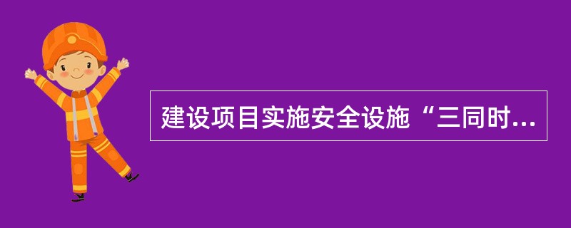 建设项目实施安全设施“三同时”管理是强化源头治理、实现本质安全的主要措施。完备的监管责任制度是保证安全设施“三同时”制度顺利执行的关键。下列关于“三同时”管理的说法中，正确的是（）。