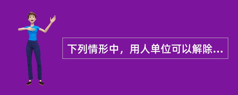 下列情形中，用人单位可以解除劳动合同的是（）。