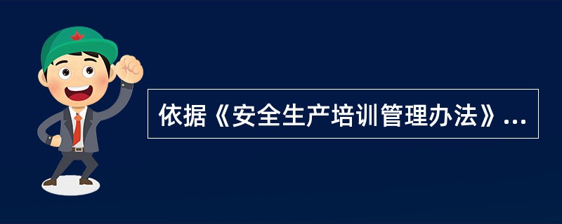 依据《安全生产培训管理办法》的规定，下列关于安全培训的说法，正确的是()。