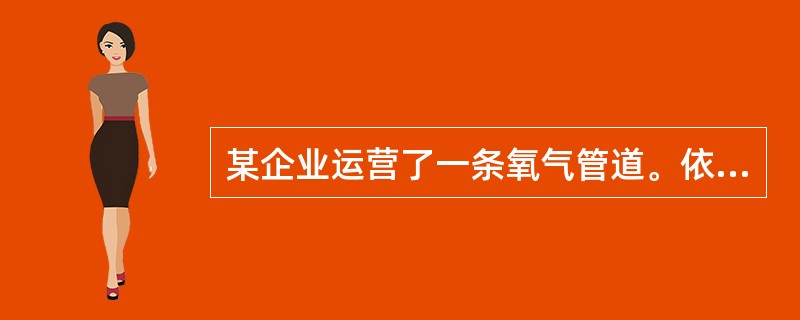 某企业运营了一条氧气管道。依据《危险化学品管道输送安全管理规定》,下列关于该氧气管道安全运行管理，正确的做法有（）。