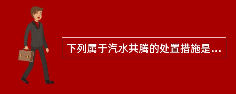 下列属于汽水共腾的处置措施是（　）。