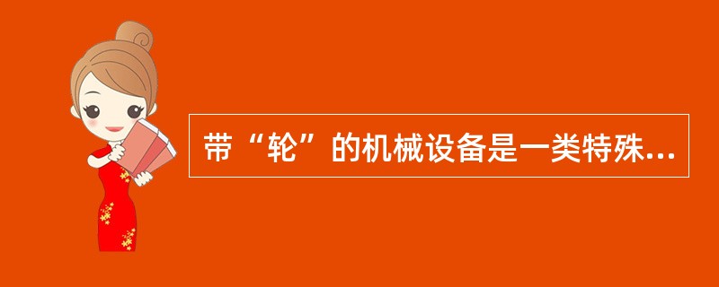 带“轮”的机械设备是一类特殊的旋转机械，下列对于此类机械设备的说法中，错误的是（）。