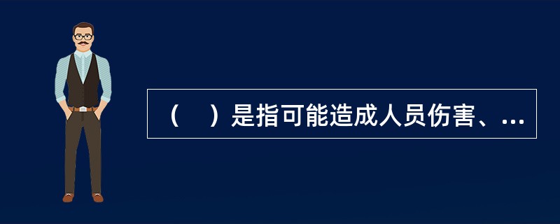 （　）是指可能造成人员伤害、疾病、财产损失、作业环境破坏或其他损失的根源或状态。