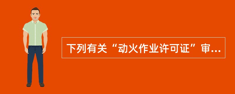 下列有关“动火作业许可证”审批的说法中，错误的是（　）。