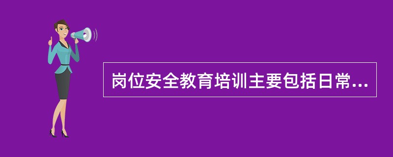 岗位安全教育培训主要包括日常安全教育培训定期安全教育培训和专题安全教育培训，其中，日常安全教育培训的重点内容之一是（）。