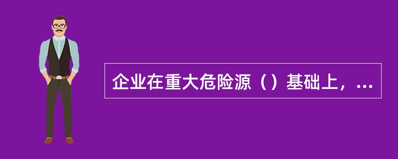 企业在重大危险源（）基础上，应对每一个重大危险源制定严格的安全监控管理制度和措施。