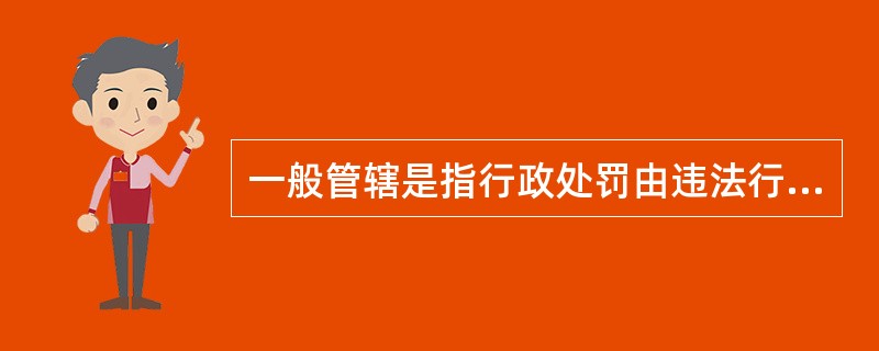 一般管辖是指行政处罚由违法行为发生地的县级以上地方人民政府具有行政处罚权的（）管辖。
