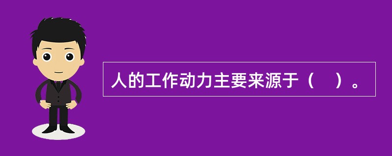 人的工作动力主要来源于（　）。