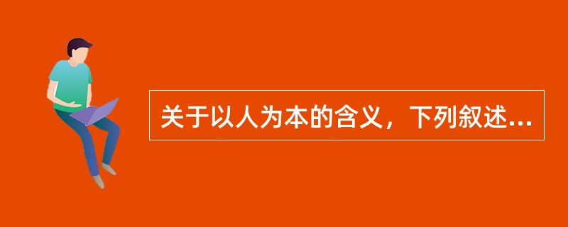 关于以人为本的含义，下列叙述不正确的是（）。