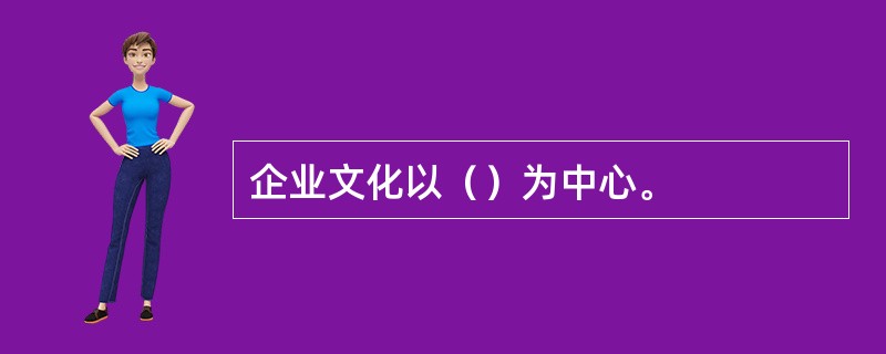 企业文化以（）为中心。