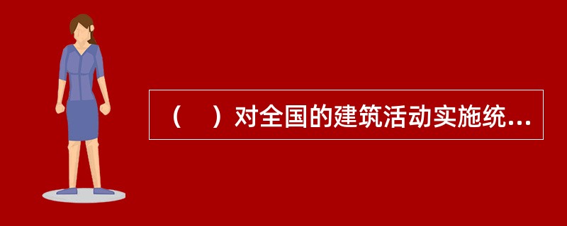 （　）对全国的建筑活动实施统一监督管理。