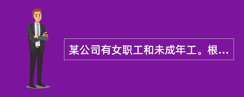 某公司有女职工和未成年工。根据《劳动法》，下列对女职工和未成年工特殊保护的做法中，正确的是（　）。