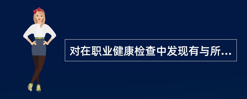 对在职业健康检查中发现有与所从事的职业相关的健康损害的劳动者，应当（）。